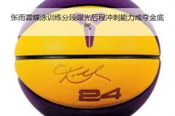 张雨霏蝶泳训练分段曝光后程冲刺能力成夺金底气