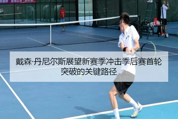 戴森·丹尼尔斯展望新赛季冲击季后赛首轮突破的关键路径